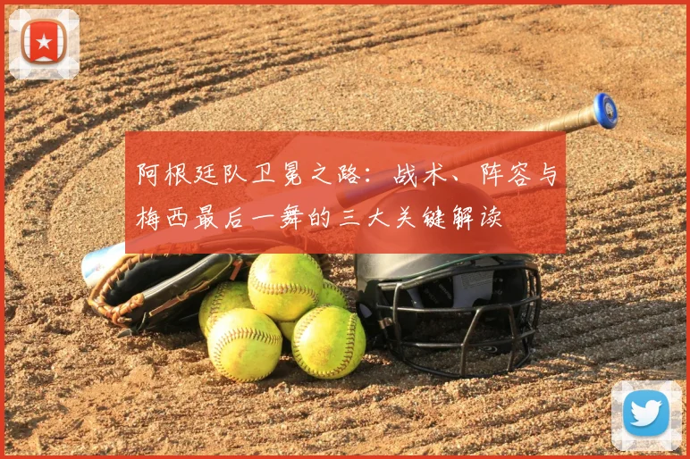 阿根廷队卫冕之路：战术、阵容与梅西最后一舞的三大关键解读