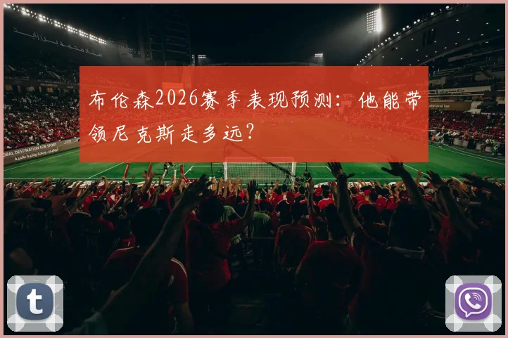 布伦森2026赛季表现预测：他能带领尼克斯走多远？