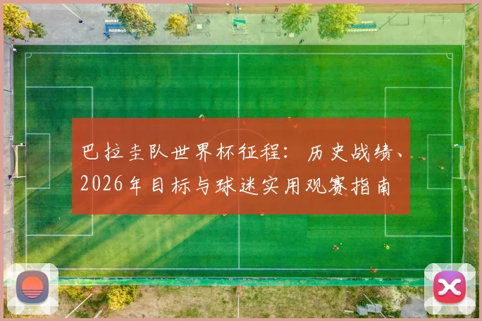 巴拉圭队世界杯征程：历史战绩、2026年目标与球迷实用观赛指南