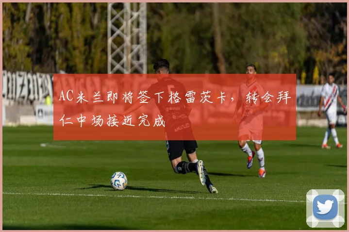 AC米兰即将签下格雷茨卡，转会拜仁中场接近完成