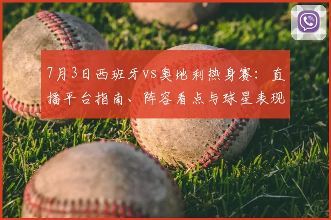 7月3日西班牙vs奥地利热身赛：直播平台指南、阵容看点与球星表现前瞻