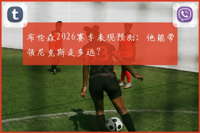 布伦森2026赛季表现预测：他能带领尼克斯走多远？