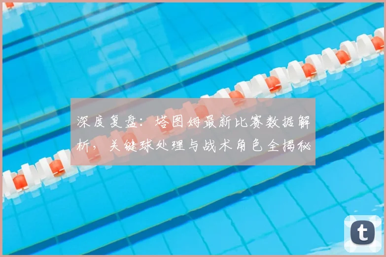 深度复盘：塔图姆最新比赛数据解析，关键球处理与战术角色全揭秘