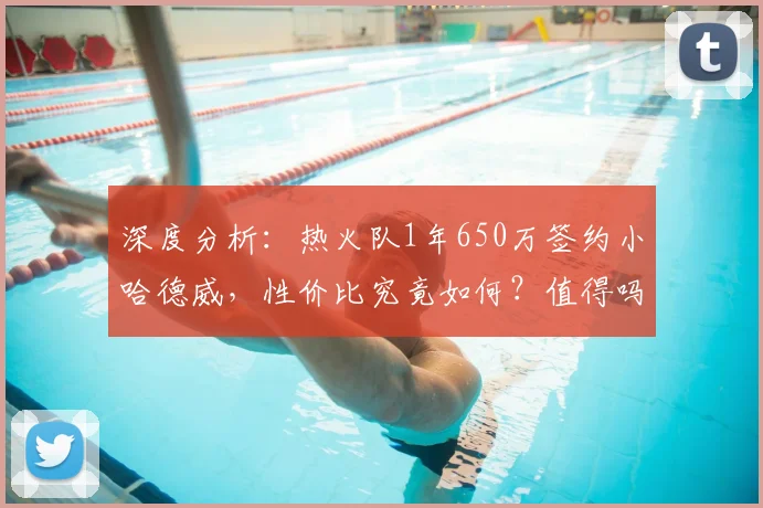 深度分析：热火队1年650万签约小哈德威，性价比究竟如何？值得吗？