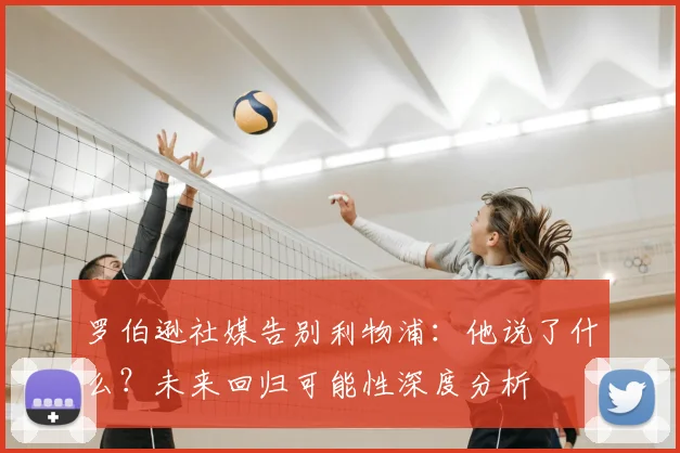 罗伯逊社媒告别利物浦：他说了什么？未来回归可能性深度分析