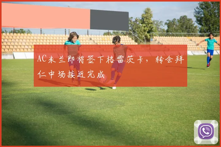 AC米兰即将签下格雷茨卡，转会拜仁中场接近完成